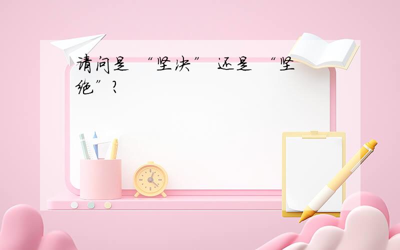 请问是 “坚决” 还是 “坚绝”?