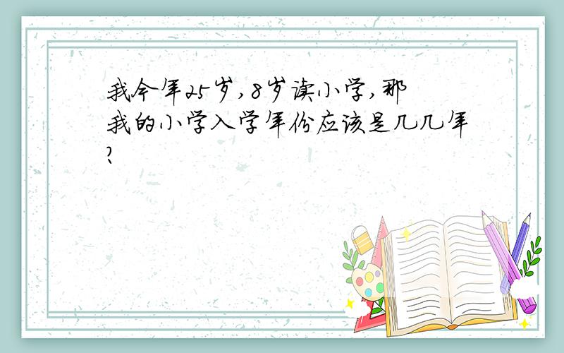 我今年25岁,8岁读小学,那我的小学入学年份应该是几几年?