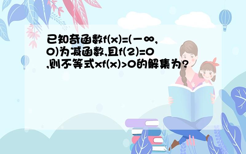 已知奇函数f(x)=(－∞,0)为减函数,且f(2)=0,则不等式xf(x)>0的解集为?