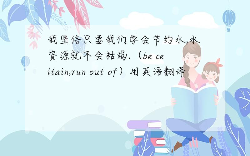 我坚信只要我们学会节约水,水资源就不会枯竭.（be ceitain,run out of）用英语翻译