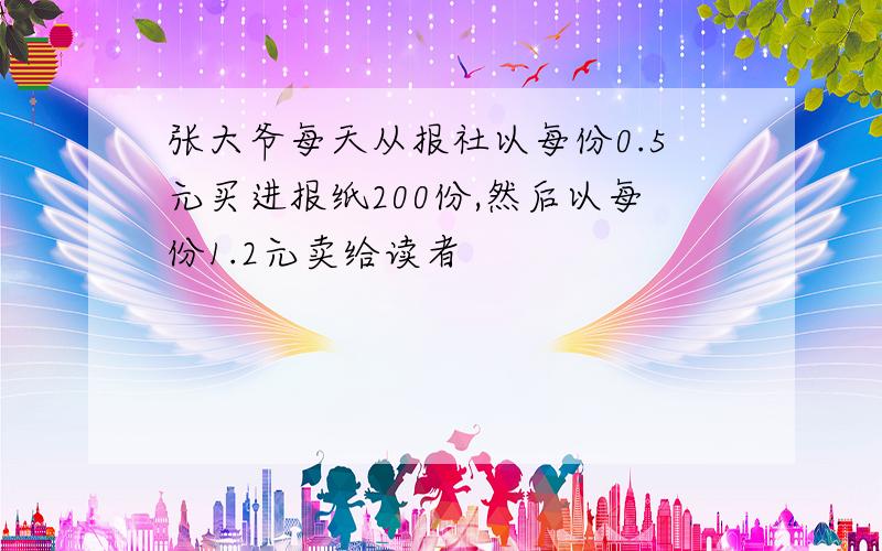 张大爷每天从报社以每份0.5元买进报纸200份,然后以每份1.2元卖给读者