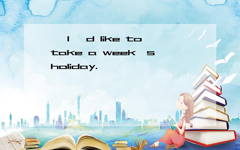 ——I 'd like to take a week's holiday.