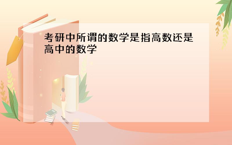 考研中所谓的数学是指高数还是高中的数学