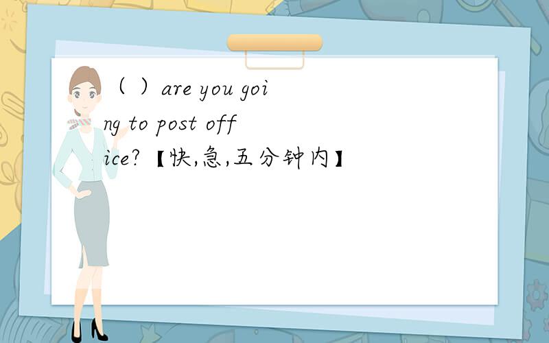 （ ）are you going to post office?【快,急,五分钟内】