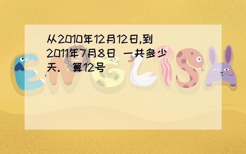 从2010年12月12日,到2011年7月8日 一共多少天.（算12号）