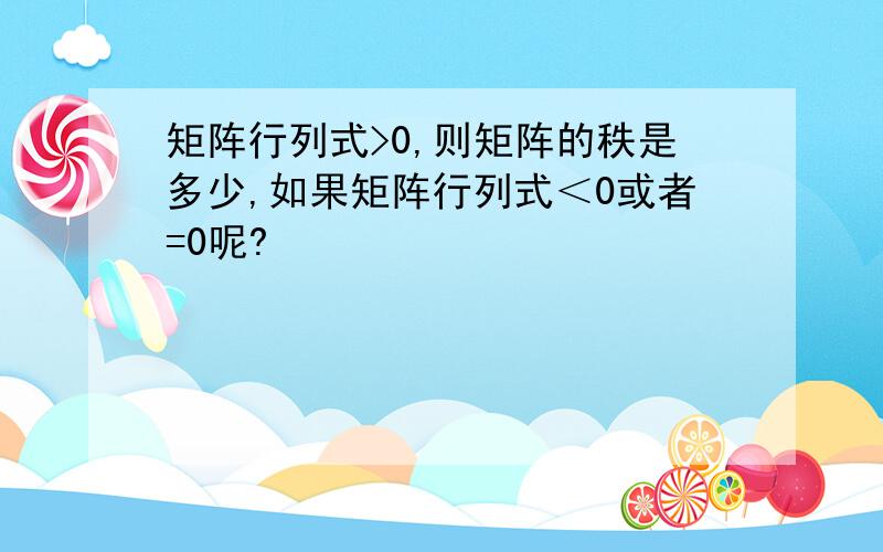 矩阵行列式>0,则矩阵的秩是多少,如果矩阵行列式＜0或者=0呢?