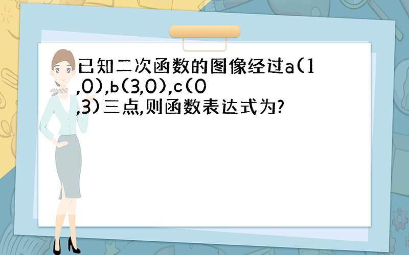 已知二次函数的图像经过a(1,0),b(3,0),c(0,3)三点,则函数表达式为?