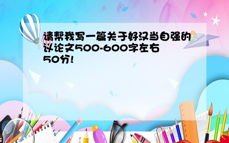 请帮我写一篇关于好汉当自强的议论文500-600字左右 50分!