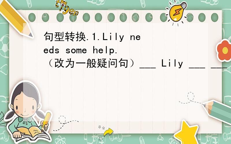 句型转换.1.Lily needs some help.（改为一般疑问句）___ Lily ___ ___ help.2