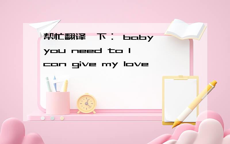 帮忙翻译一下： baby, you need to I can give my love