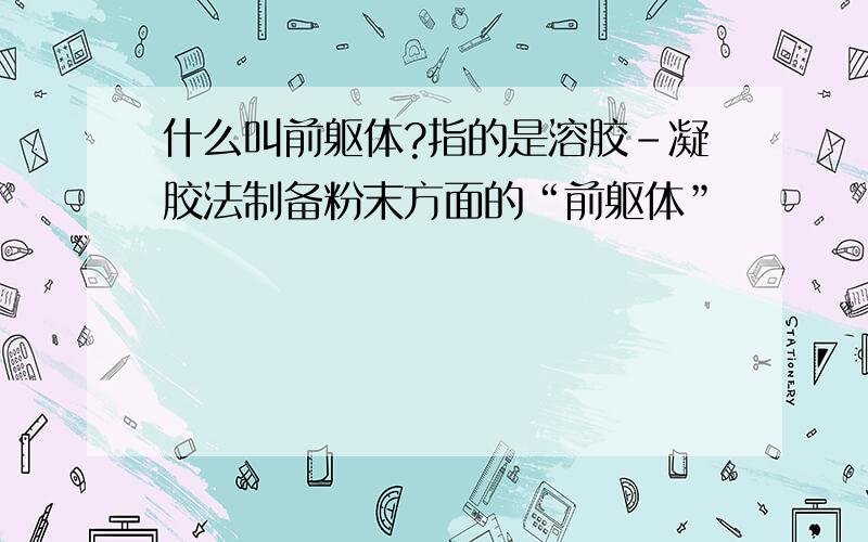 什么叫前躯体?指的是溶胶-凝胶法制备粉末方面的“前躯体”