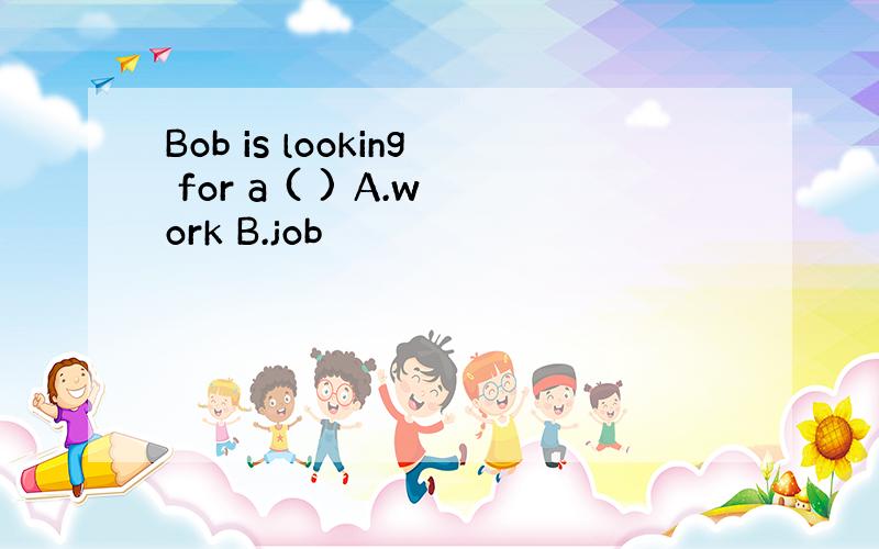 Bob is looking for a ( ) A.work B.job