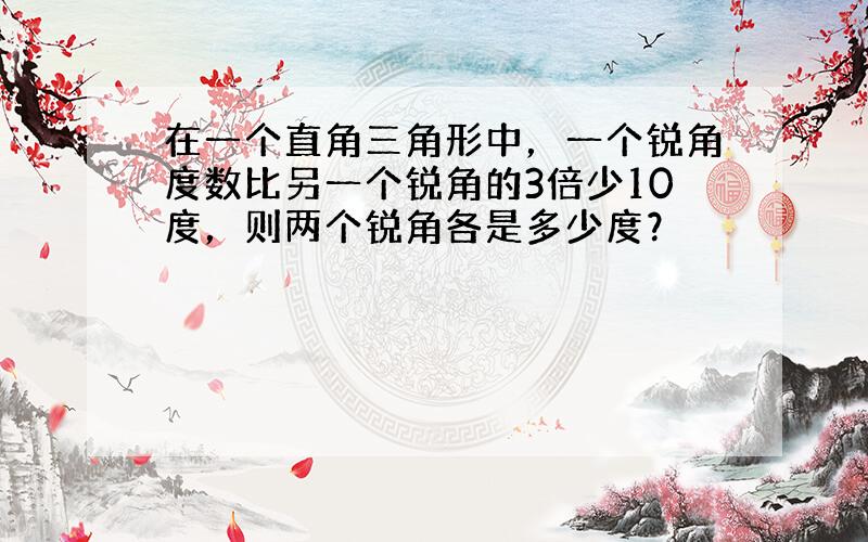 在一个直角三角形中，一个锐角度数比另一个锐角的3倍少10度，则两个锐角各是多少度？