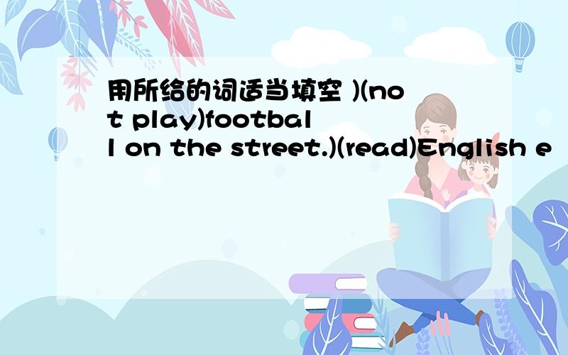 用所给的词适当填空 )(not play)football on the street.)(read)English e