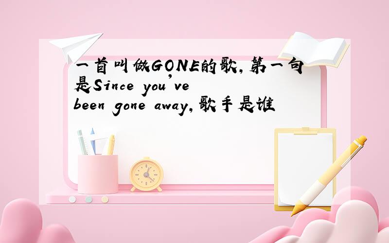 一首叫做GONE的歌,第一句是Since you've been gone away,歌手是谁