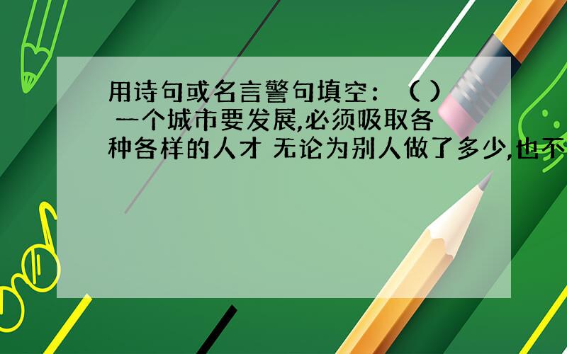 用诗句或名言警句填空：（ ） 一个城市要发展,必须吸取各种各样的人才 无论为别人做了多少,也不要炫耀（