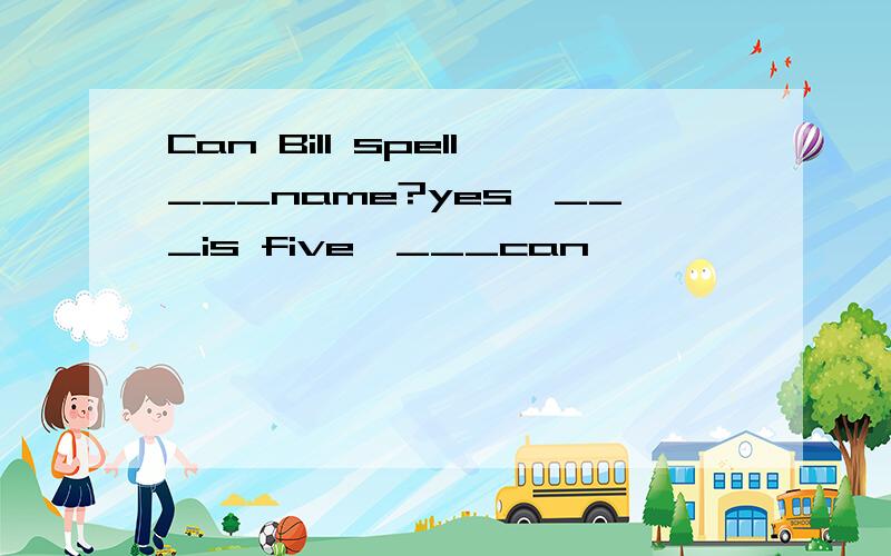 Can Bill spell___name?yes,___is five,___can