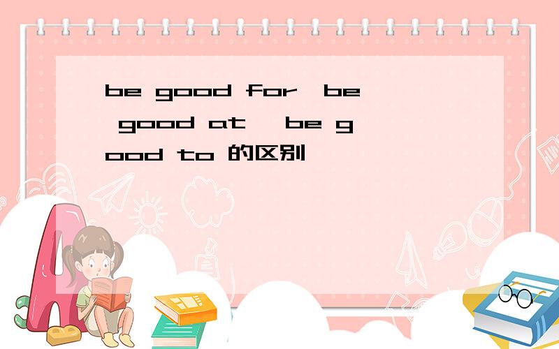 be good for,be good at ,be good to 的区别