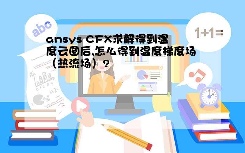 ansys CFX求解得到温度云图后,怎么得到温度梯度场（热流场）?