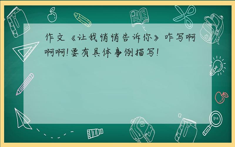 作文《让我悄悄告诉你》咋写啊啊啊!要有具体事例描写!