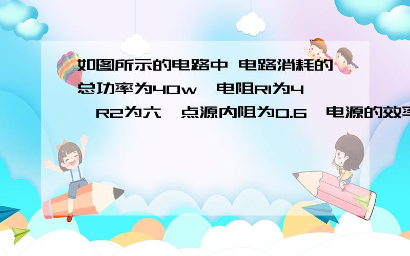 如图所示的电路中 电路消耗的总功率为40w,电阻R1为4,R2为六,点源内阻为0.6,电源的效率为94%求ab两点