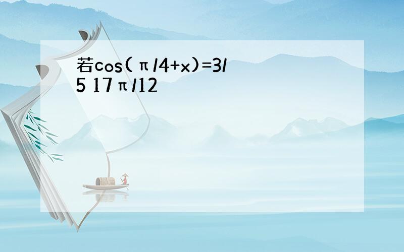 若cos(π/4+x)=3/5 17π/12