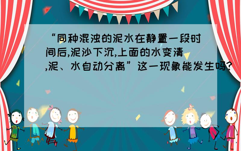 “同种混浊的泥水在静置一段时间后,泥沙下沉,上面的水变清,泥、水自动分离”这一现象能发生吗?