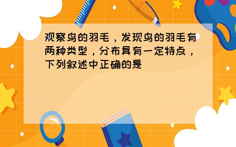 观察鸟的羽毛，发现鸟的羽毛有两种类型，分布具有一定特点，下列叙述中正确的是（　　）