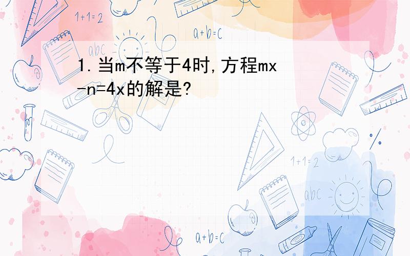 1.当m不等于4时,方程mx-n=4x的解是?