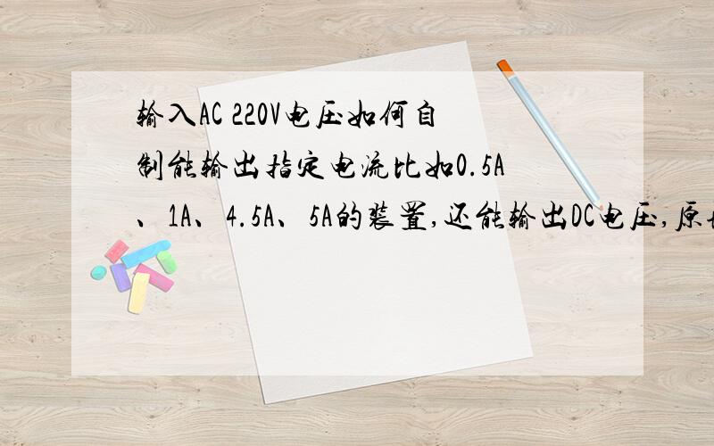 输入AC 220V电压如何自制能输出指定电流比如0.5A、1A、4.5A、5A的装置,还能输出DC电压,原理是怎样的?