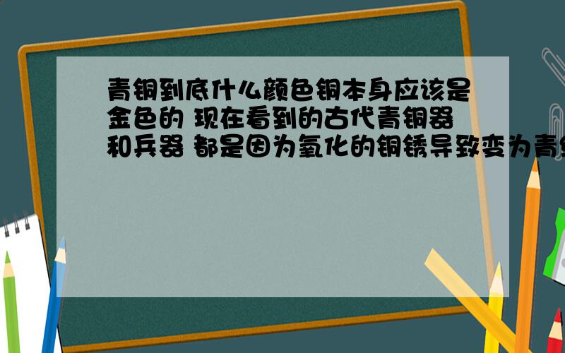 青铜到底什么颜色铜本身应该是金色的 现在看到的古代青铜器和兵器 都是因为氧化的铜锈导致变为青绿色那古代刚制作出来的青铜器