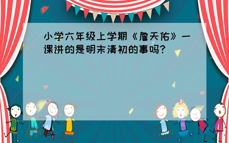 小学六年级上学期《詹天佑》一课讲的是明末清初的事吗?