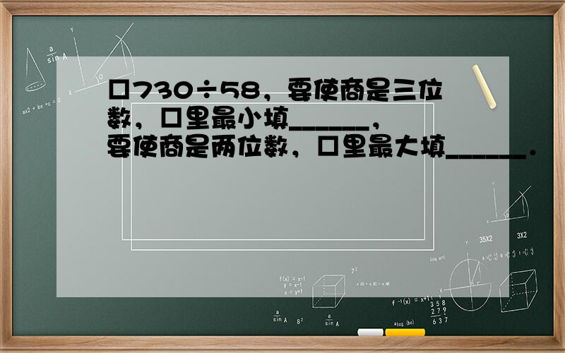 □730÷58，要使商是三位数，□里最小填______，要使商是两位数，□里最大填______．