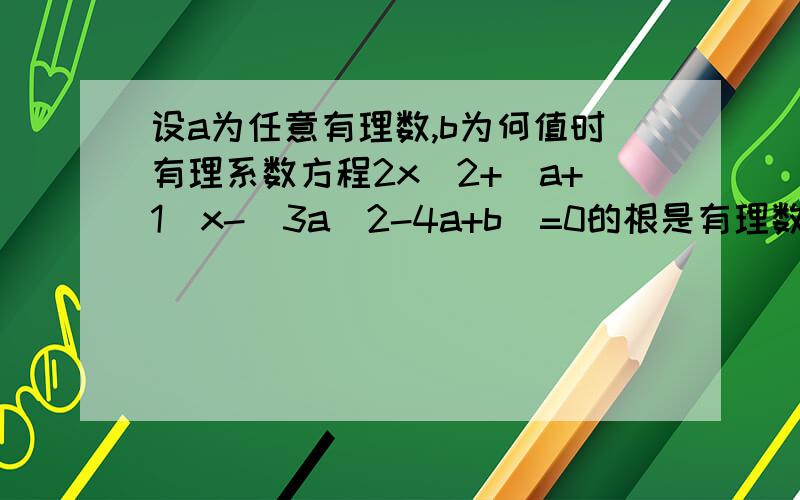 设a为任意有理数,b为何值时有理系数方程2x^2+(a+1)x-(3a^2-4a+b)=0的根是有理数?