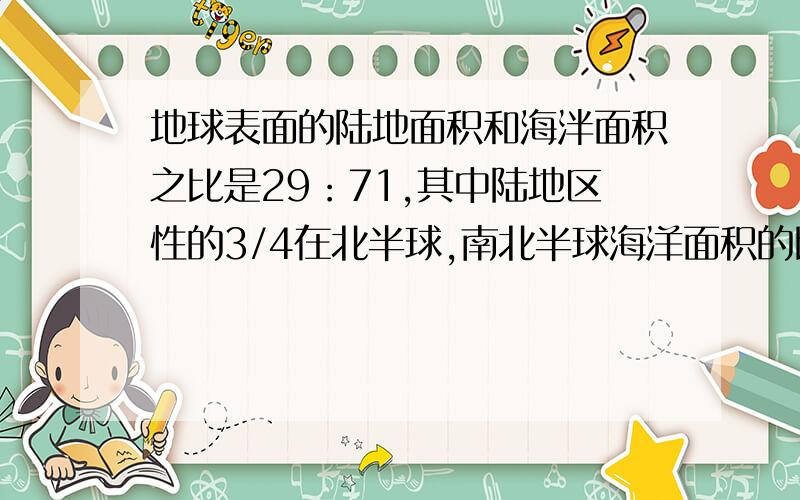 地球表面的陆地面积和海泮面积之比是29：71,其中陆地区性的3/4在北半球,南北半球海洋面积的比是多少?