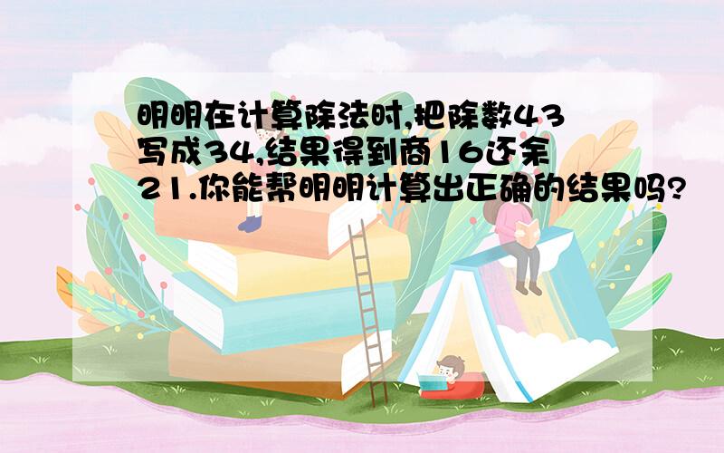 明明在计算除法时,把除数43写成34,结果得到商16还余21.你能帮明明计算出正确的结果吗?