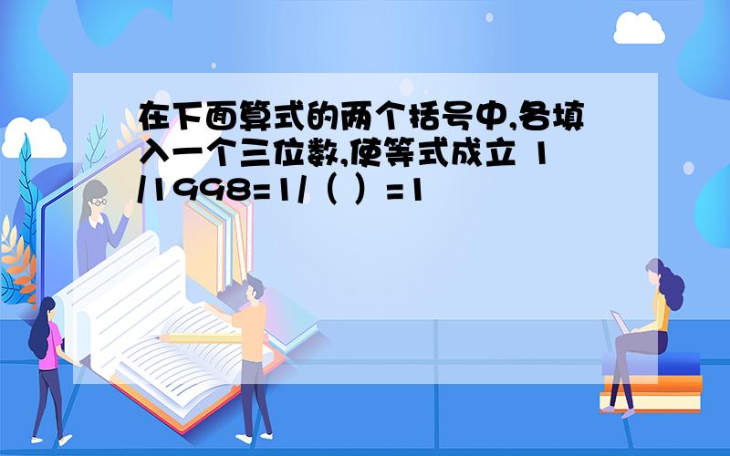 在下面算式的两个括号中,各填入一个三位数,使等式成立 1/1998=1/（ ）=1