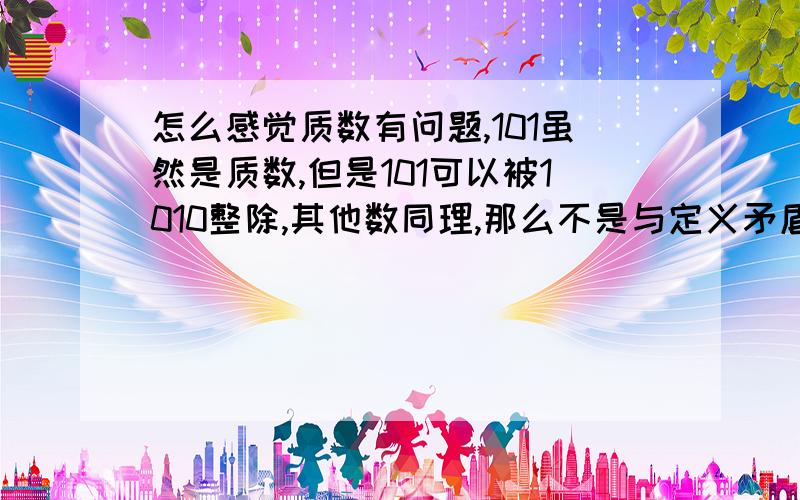 怎么感觉质数有问题,101虽然是质数,但是101可以被1010整除,其他数同理,那么不是与定义矛盾么?