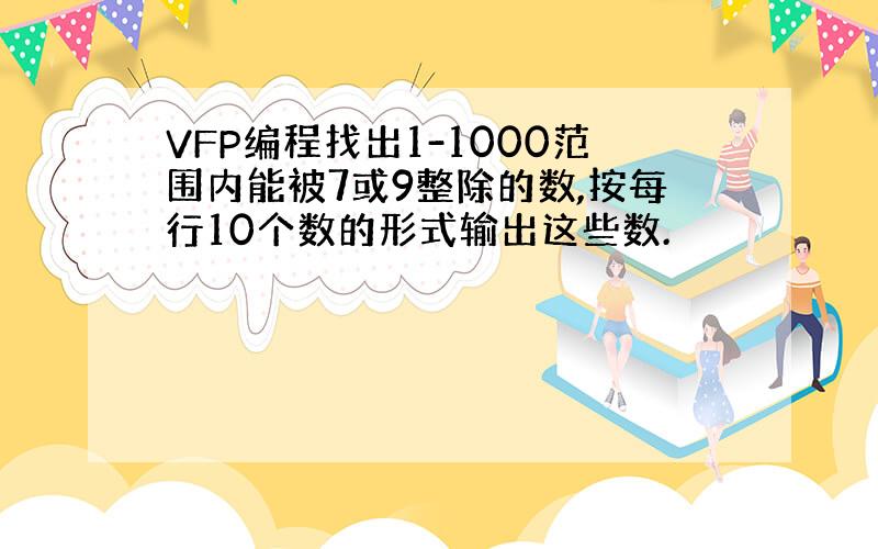 VFP编程找出1-1000范围内能被7或9整除的数,按每行10个数的形式输出这些数.