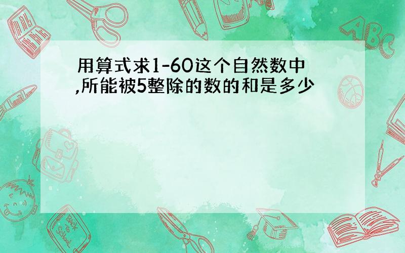 用算式求1-60这个自然数中,所能被5整除的数的和是多少