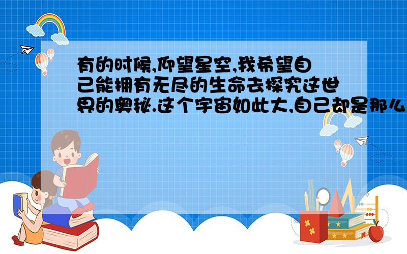 有的时候,仰望星空,我希望自己能拥有无尽的生命去探究这世界的奥秘.这个宇宙如此大,自己却是那么渺小.又觉得无尽的生命是一