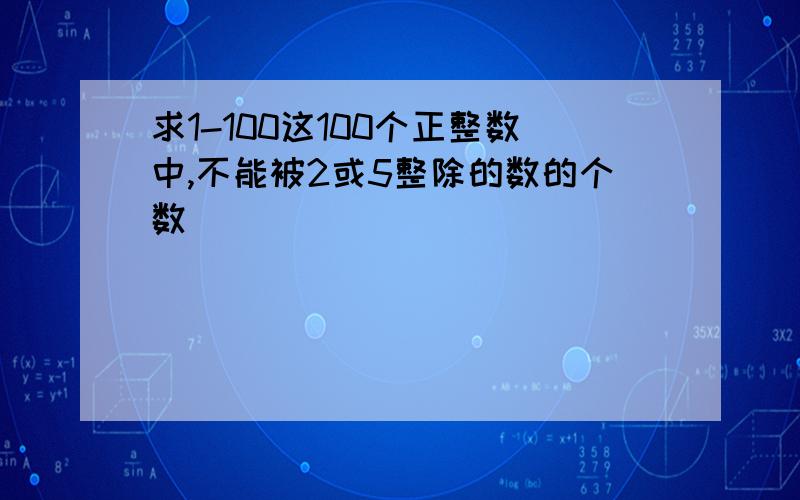 求1-100这100个正整数中,不能被2或5整除的数的个数