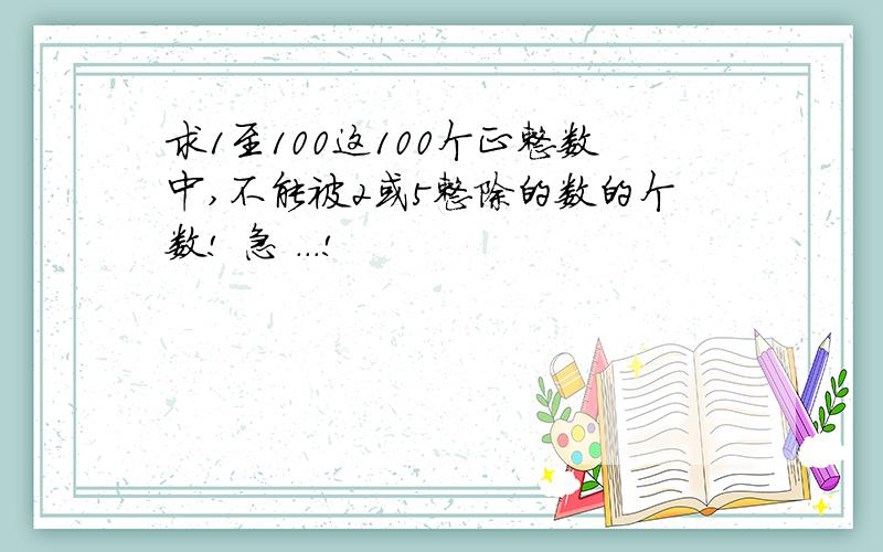 求1至100这100个正整数中,不能被2或5整除的数的个数! 急 ...!