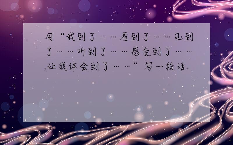 用“我到了……看到了……见到了……听到了……感受到了……,让我体会到了……”写一段话.