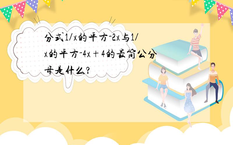 分式1／x的平方-2x与1／x的平方-4x+4的最简公分母是什么?