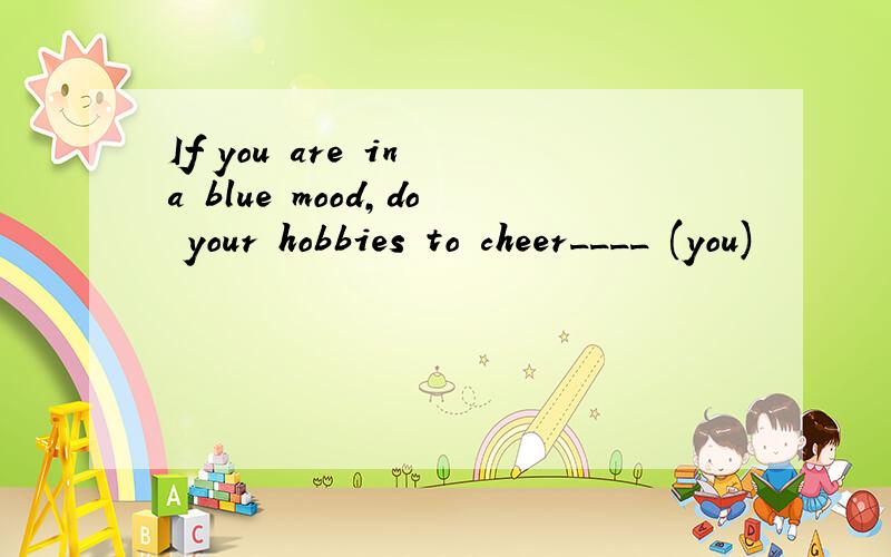 If you are in a blue mood,do your hobbies to cheer____ (you)