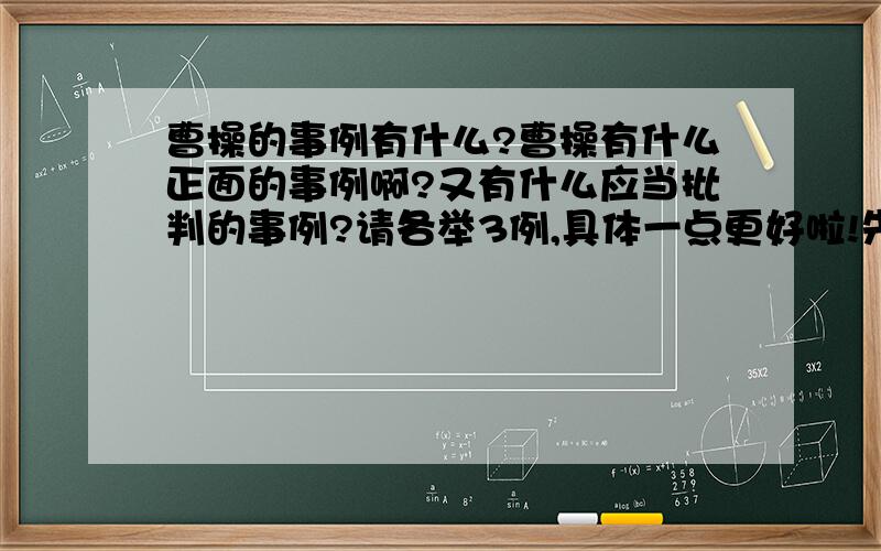 曹操的事例有什么?曹操有什么正面的事例啊?又有什么应当批判的事例?请各举3例,具体一点更好啦!先thanks一下啦