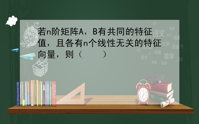 若n阶矩阵A，B有共同的特征值，且各有n个线性无关的特征向量，则（　　）