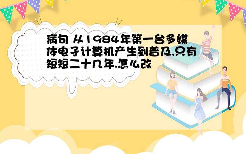 病句 从1984年第一台多媒体电孑计算机产生到普及,只有短短二十几年.怎么改