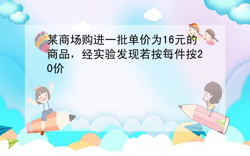 某商场购进一批单价为16元的商品，经实验发现若按每件按20价